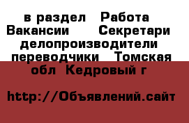  в раздел : Работа » Вакансии »  » Секретари, делопроизводители, переводчики . Томская обл.,Кедровый г.